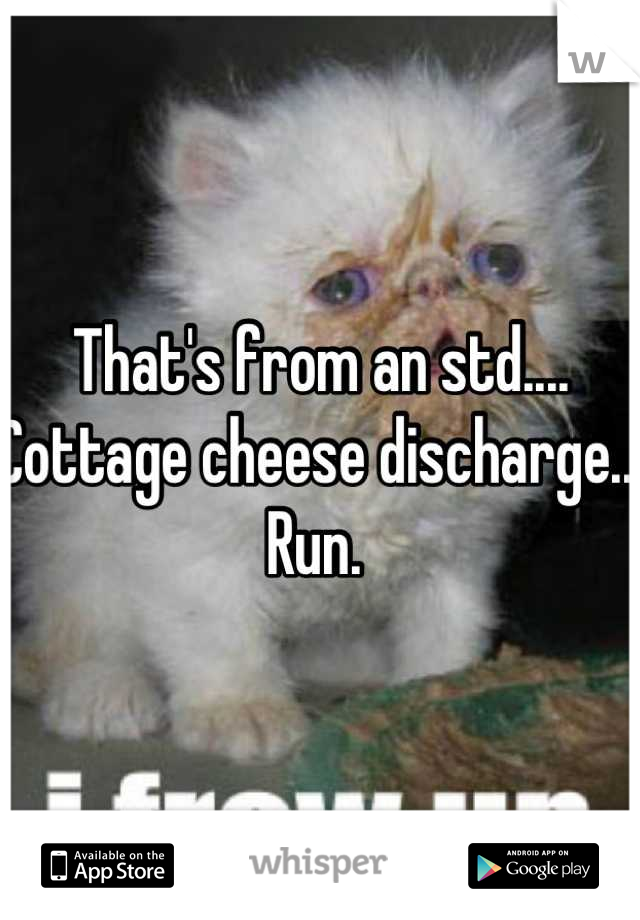 That's from an std.... Cottage cheese discharge... Run. 