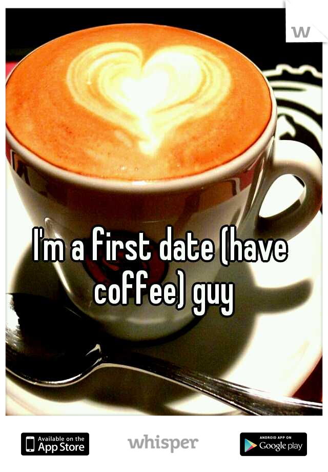 I'm a first date (have coffee) guy