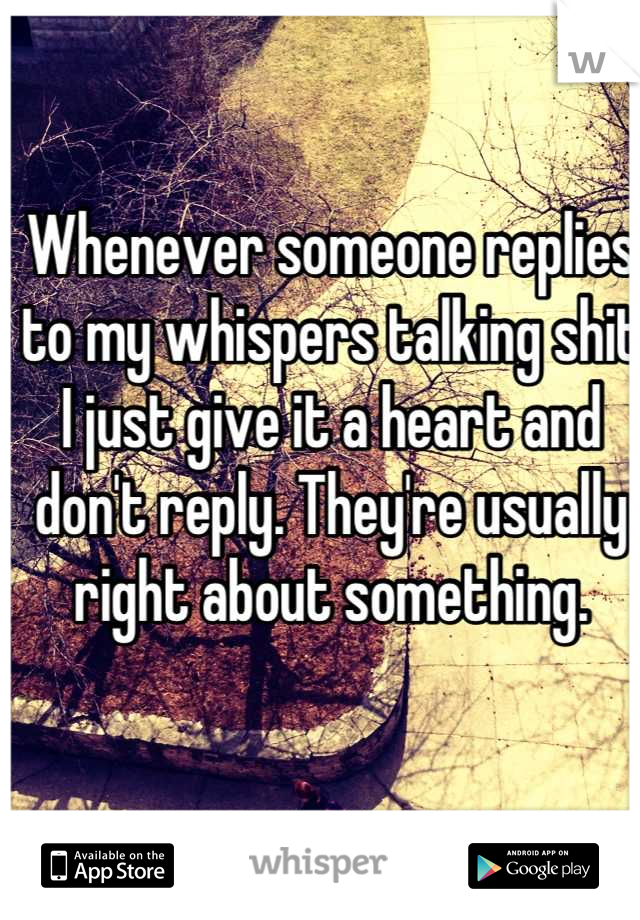 Whenever someone replies to my whispers talking shit I just give it a heart and don't reply. They're usually right about something.
