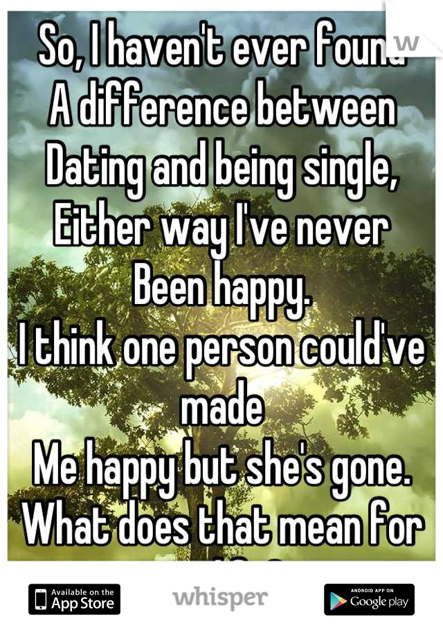 So, I haven't ever found
A difference between
Dating and being single,
Either way I've never
Been happy.
I think one person could've made
Me happy but she's gone.
What does that mean for my life?