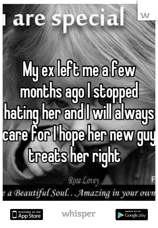 My ex left me a few months ago I stopped hating her and I will always care for I hope her new guy treats her right   