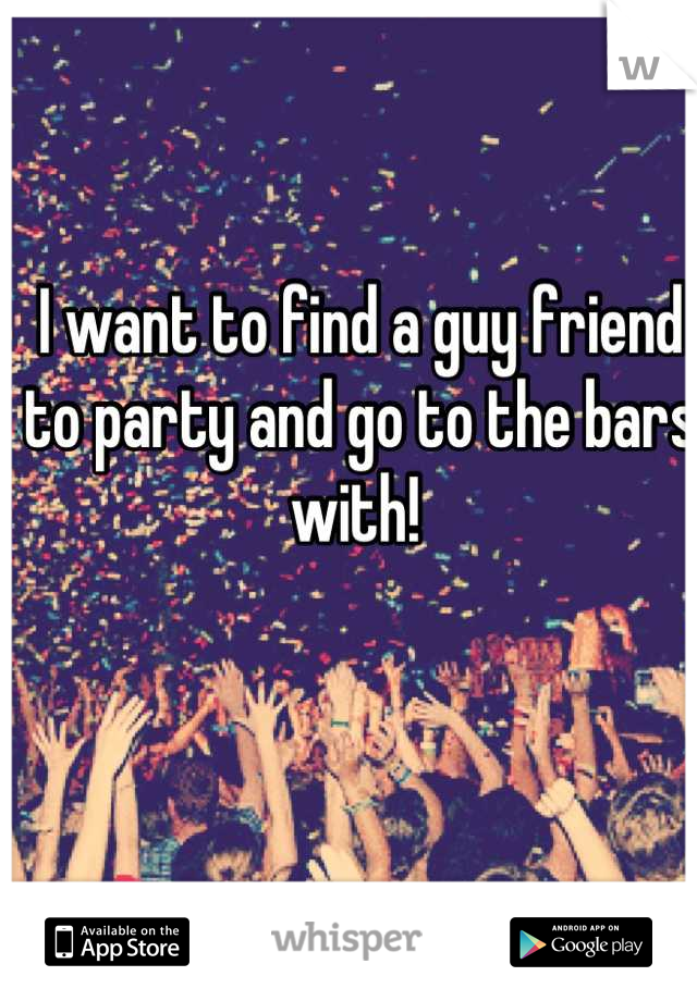 I want to find a guy friend to party and go to the bars with! 