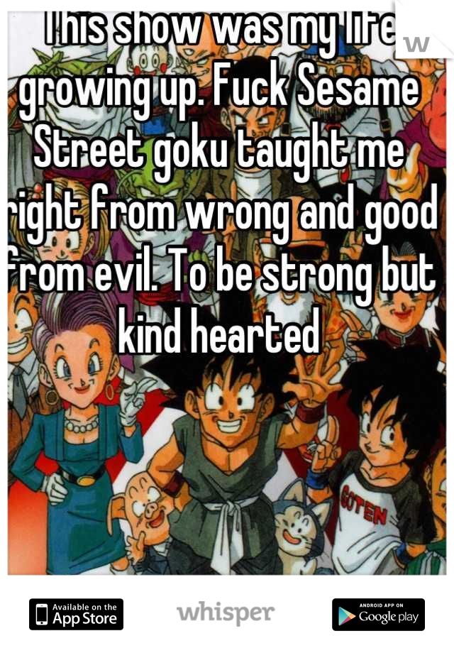 This show was my life growing up. Fuck Sesame Street goku taught me right from wrong and good from evil. To be strong but kind hearted