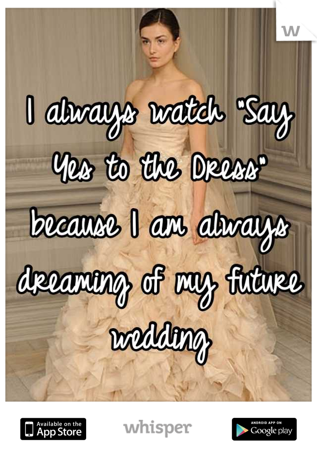I always watch "Say Yes to the Dress" because I am always dreaming of my future wedding