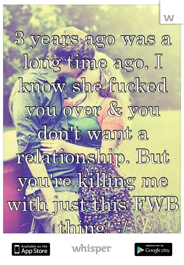 3 years ago was a long time ago. I know she fucked you over & you don't want a relationship. But you're killing me with just this FWB thing. :/