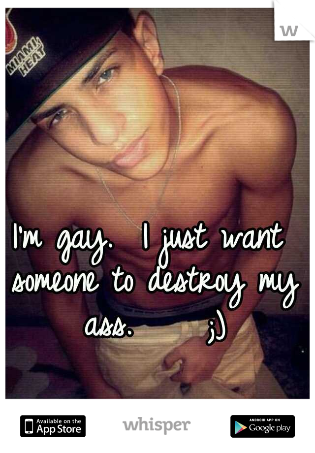 I'm gay. 
I just want someone to destroy my ass.




;)