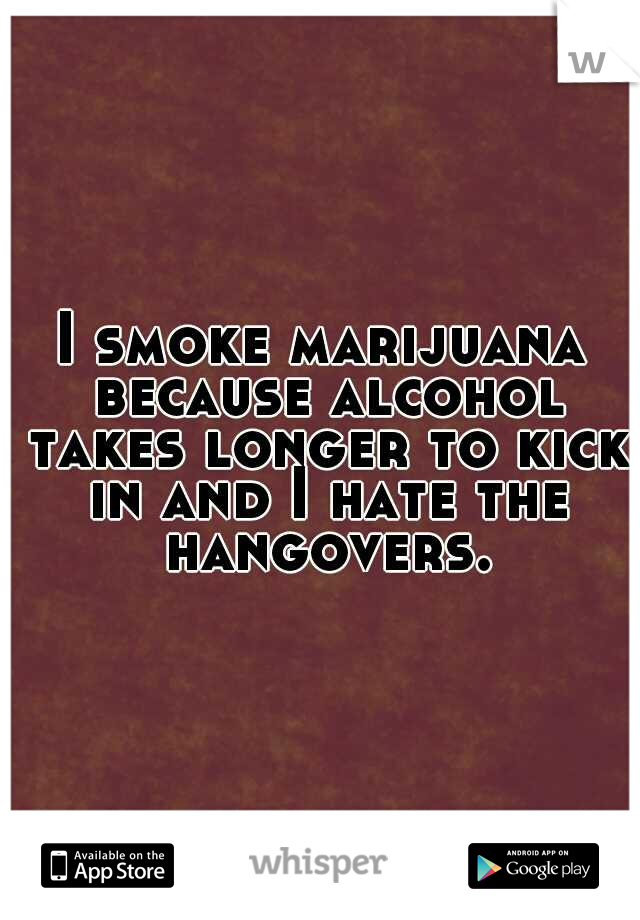 I smoke marijuana because alcohol takes longer to kick in and I hate the hangovers.