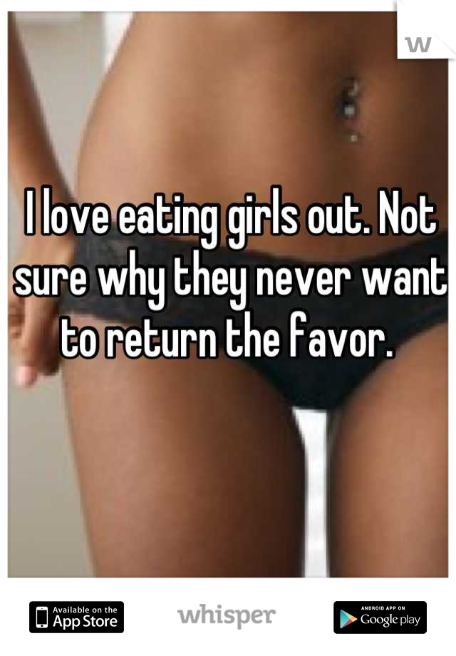 I love eating girls out. Not sure why they never want to return the favor. 