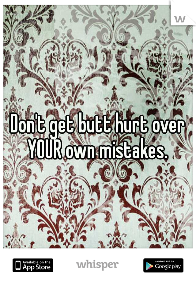 Don't get butt hurt over YOUR own mistakes. 