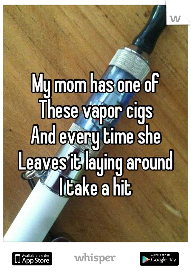 My mom has one of
These vapor cigs
And every time she 
Leaves it laying around
I take a hit
