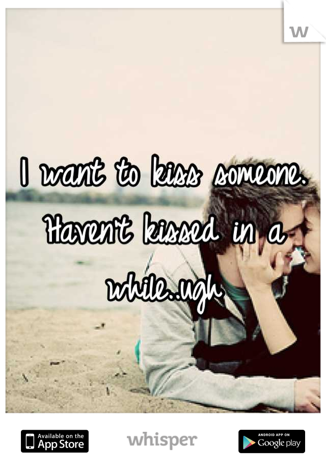 I want to kiss someone. Haven't kissed in a while..ugh