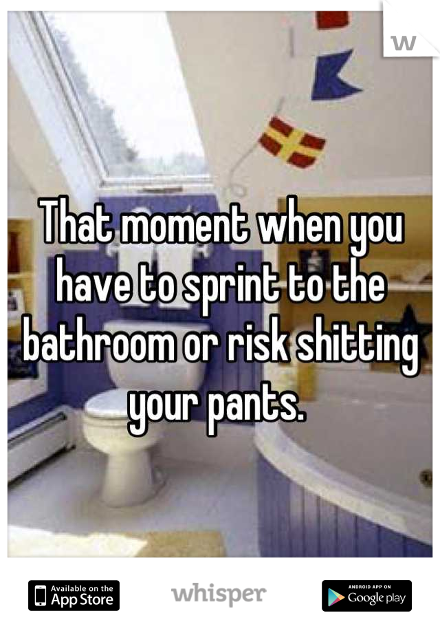 That moment when you have to sprint to the bathroom or risk shitting your pants. 