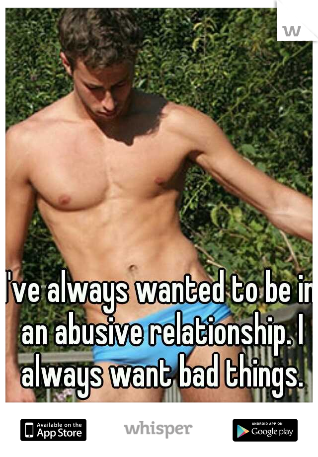 I've always wanted to be in an abusive relationship. I always want bad things.