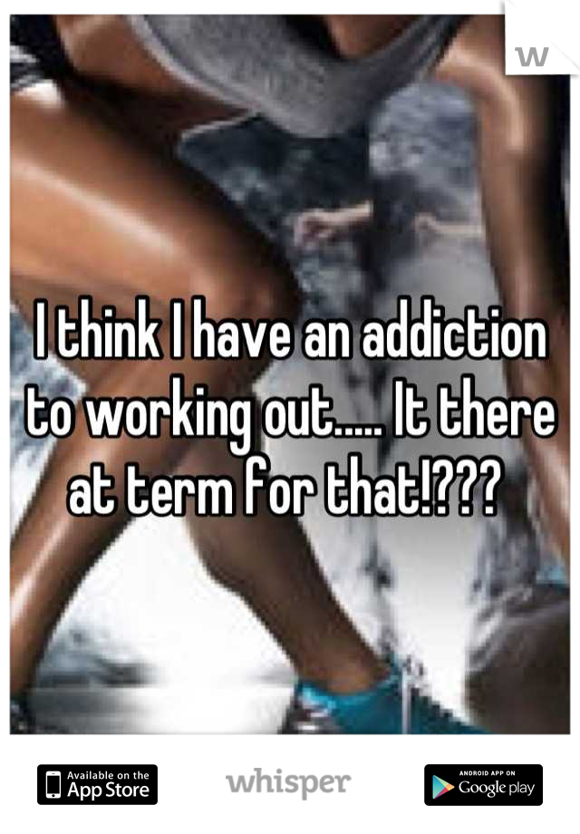 I think I have an addiction to working out..... It there at term for that!??? 