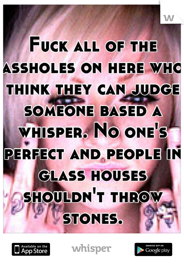 Fuck all of the assholes on here who think they can judge someone based a whisper. No one's perfect and people in glass houses shouldn't throw stones.