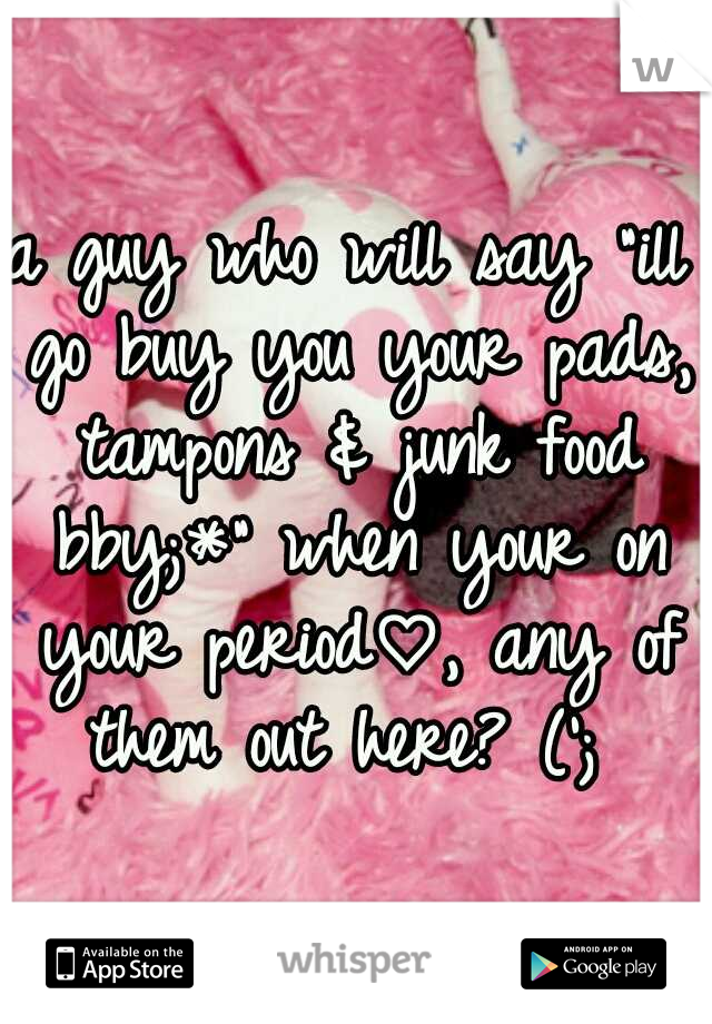 a guy who will say "ill go buy you your pads, tampons & junk food bby;*" when your on your period♡, any of them out here? ('; 