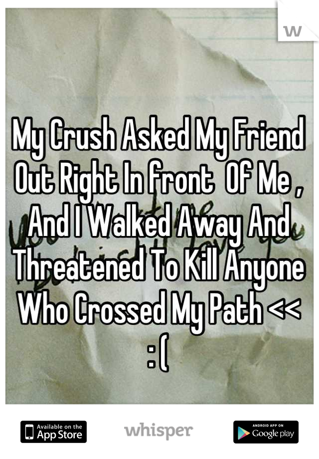 My Crush Asked My Friend Out Right In front  Of Me , And I Walked Away And Threatened To Kill Anyone Who Crossed My Path <<
: (