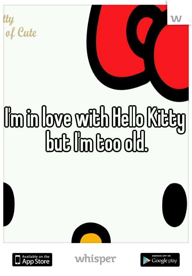 I'm in love with Hello Kitty but I'm too old.