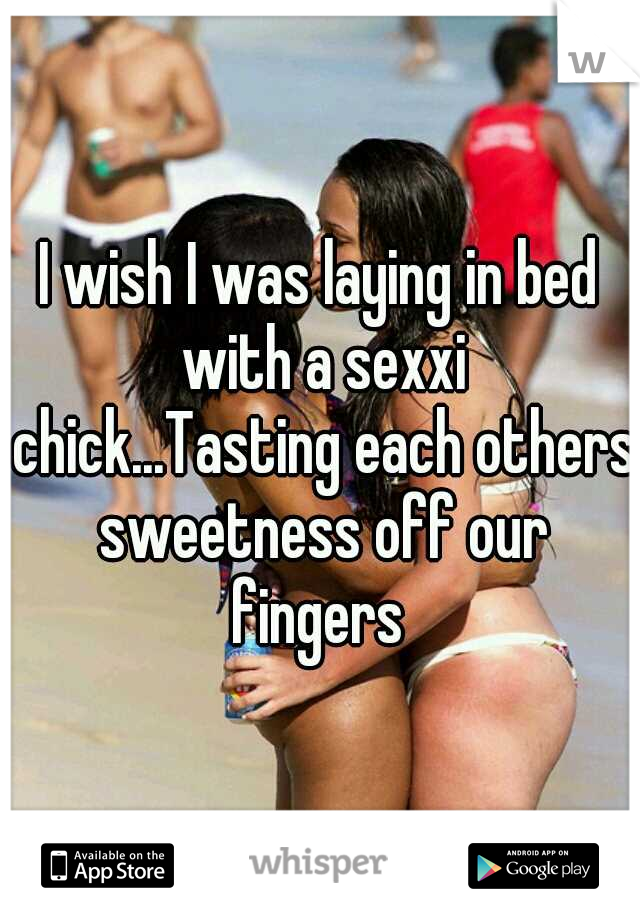 I wish I was laying in bed with a sexxi chick...Tasting each others sweetness off our fingers 