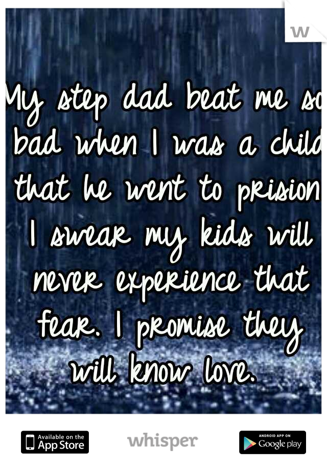 My step dad beat me so bad when I was a child that he went to prision. I swear my kids will never experience that fear. I promise they will know love. 