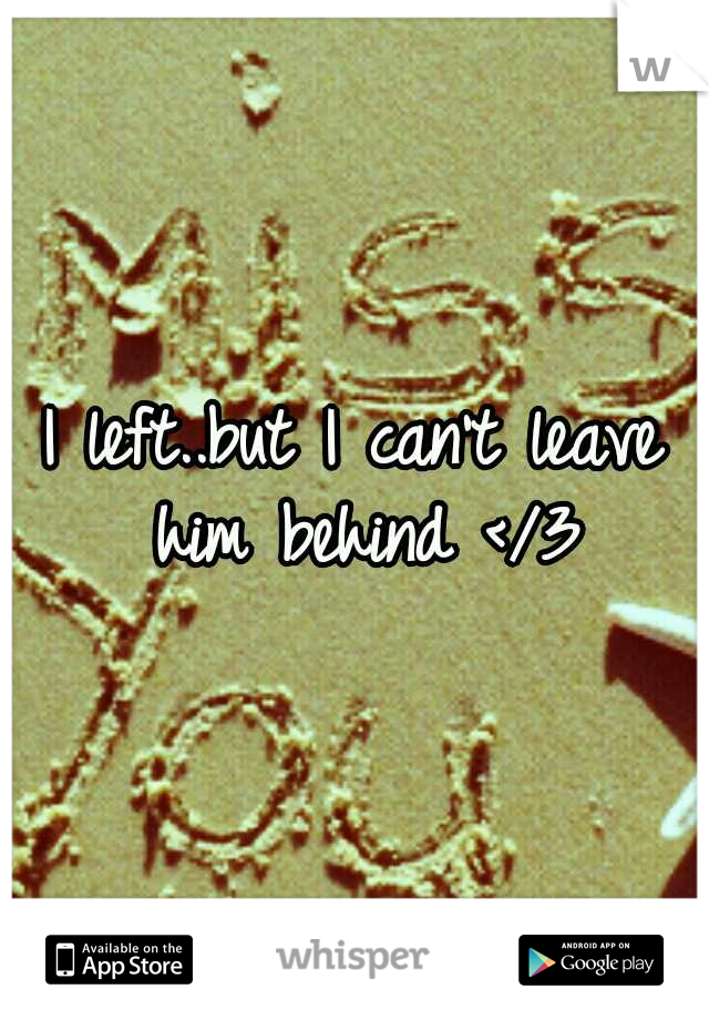 I left..but I can't leave him behind </3