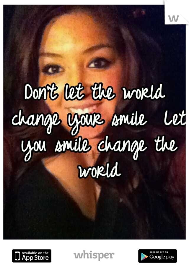 Don't let the world change your smile 
Let you smile change the world