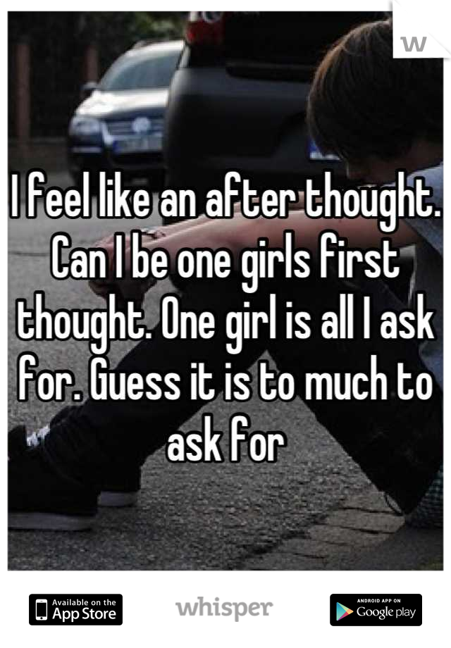 I feel like an after thought. Can I be one girls first thought. One girl is all I ask for. Guess it is to much to ask for