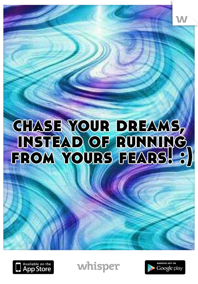 chase your dreams, instead of running from yours fears! :)
