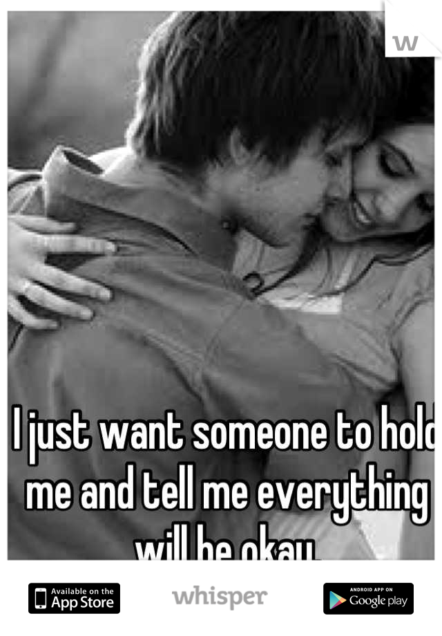 I just want someone to hold 
me and tell me everything 
will be okay.