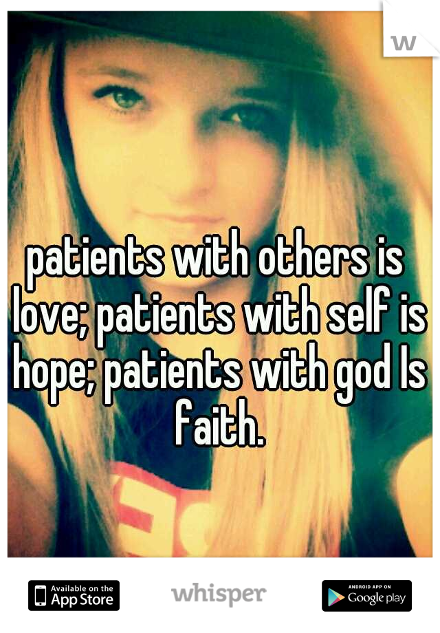 patients with others is love; patients with self is hope; patients with god Is faith.