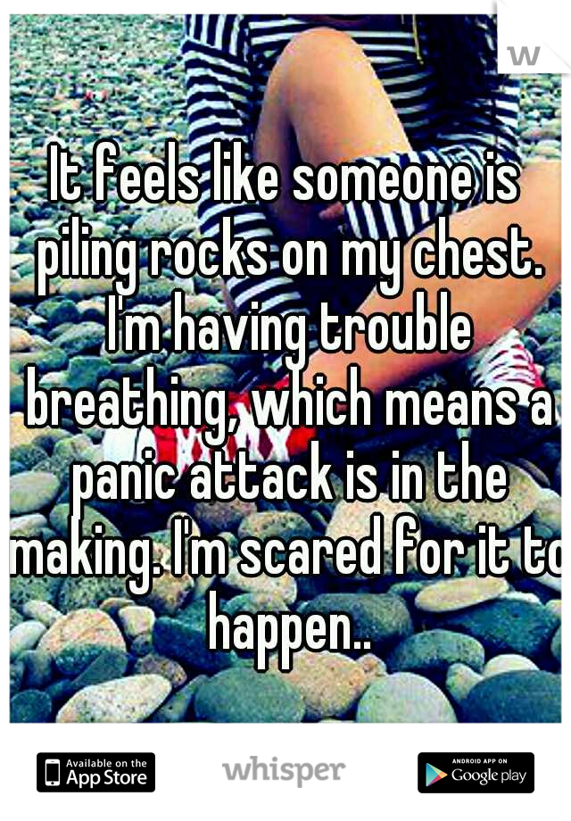 It feels like someone is piling rocks on my chest. I'm having trouble breathing, which means a panic attack is in the making. I'm scared for it to happen..