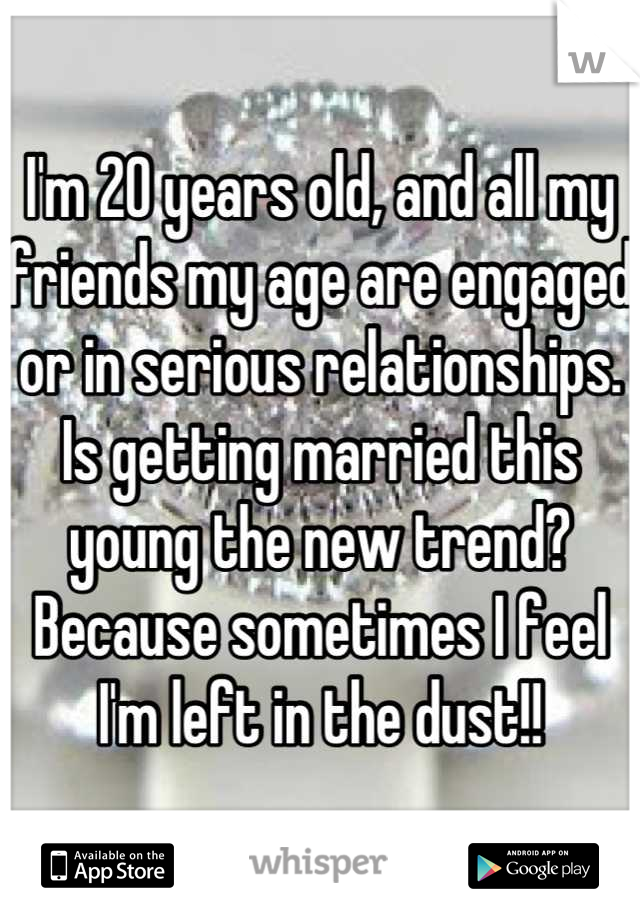 I'm 20 years old, and all my friends my age are engaged or in serious relationships. Is getting married this young the new trend? Because sometimes I feel I'm left in the dust!!