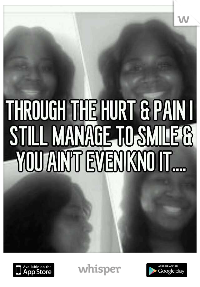 THROUGH THE HURT & PAIN I STILL MANAGE TO SMILE & YOU AIN'T EVEN KNO IT....