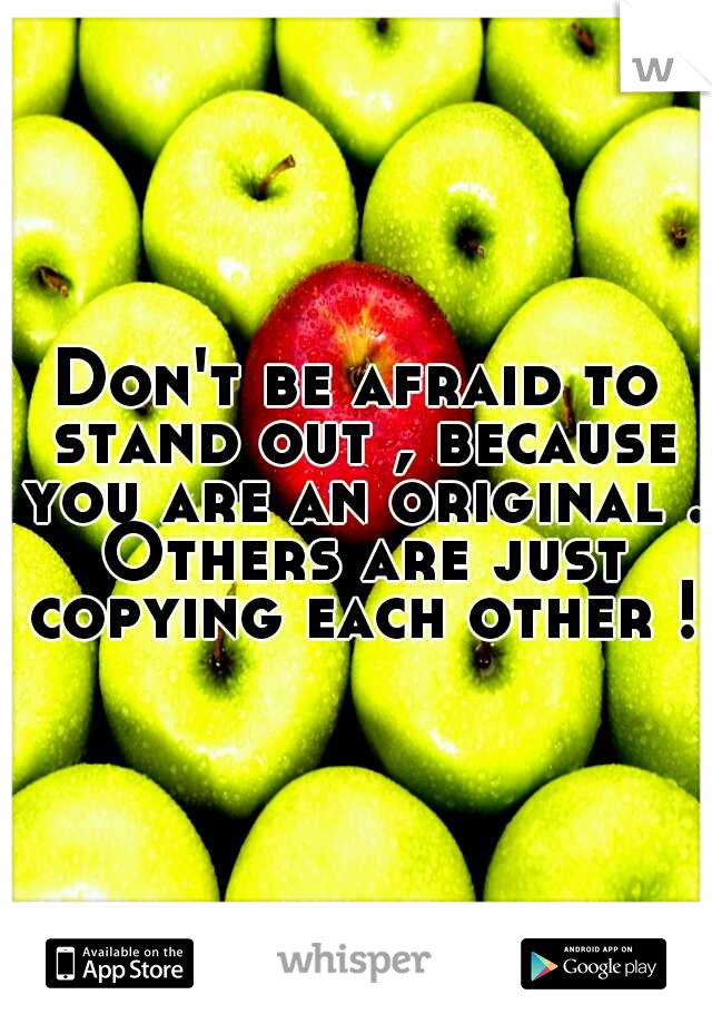 Don't be afraid to stand out , because you are an original . Others are just copying each other !