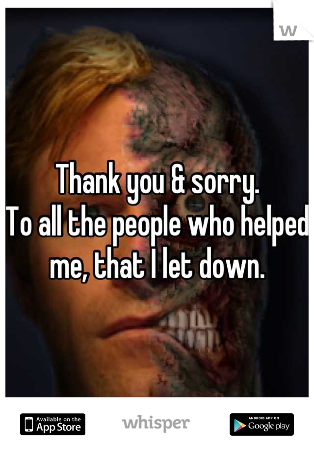 Thank you & sorry.
To all the people who helped me, that I let down.