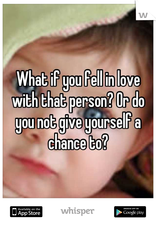 What if you fell in love with that person? Or do you not give yourself a chance to?