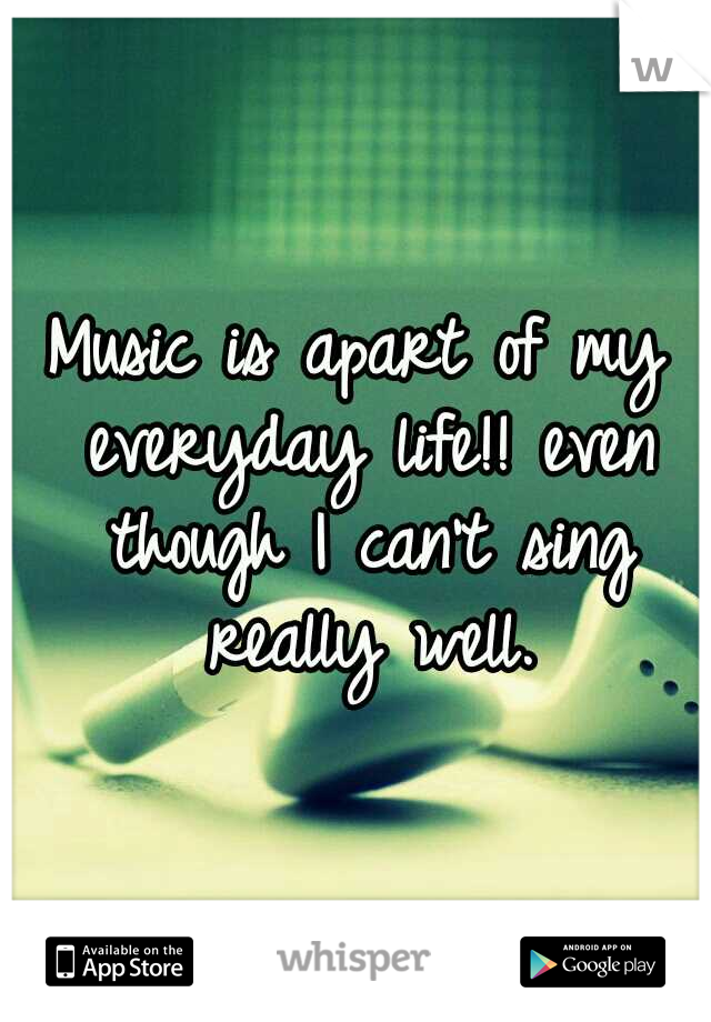Music is apart of my everyday life!!
even though I can't sing really well.