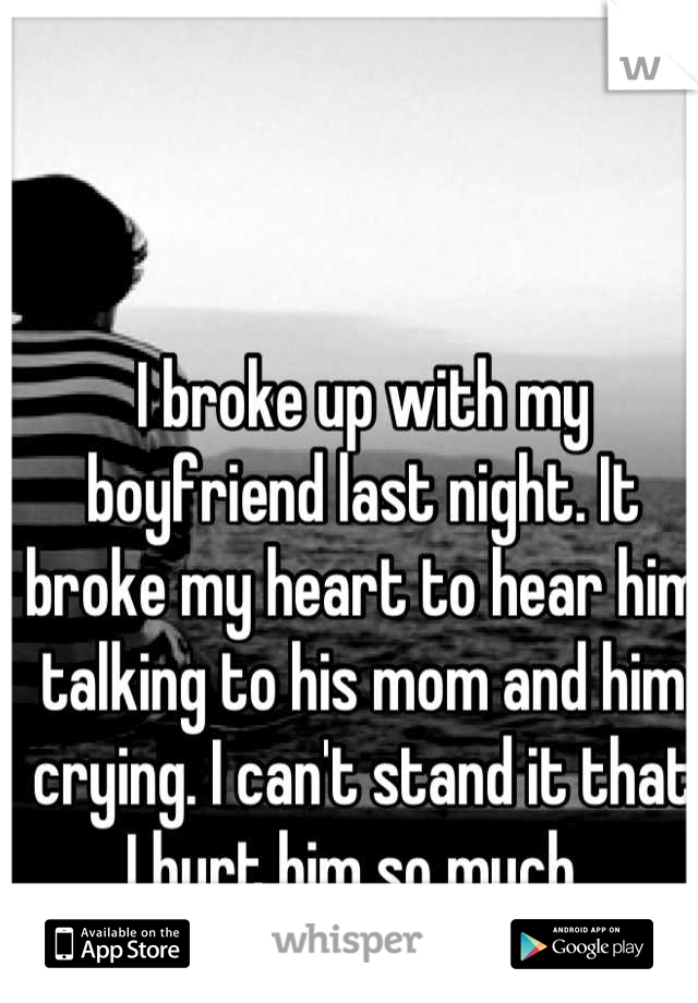 I broke up with my boyfriend last night. It broke my heart to hear him talking to his mom and him crying. I can't stand it that I hurt him so much. 