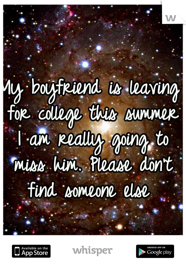 My boyfriend is leaving for college this summer I am really going to miss him. Please don't find someone else 