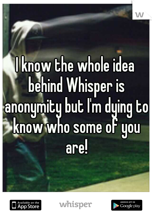 I know the whole idea behind Whisper is anonymity but I'm dying to know who some of you are!