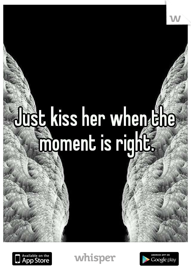 Just kiss her when the moment is right.