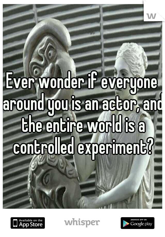 Ever wonder if everyone around you is an actor, and the entire world is a controlled experiment?