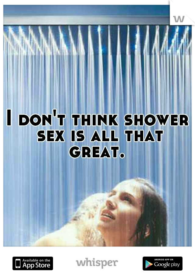 I don't think shower sex is all that great. 