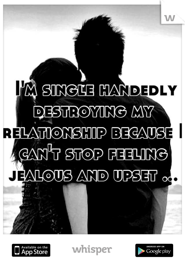  I'm single handedly destroying my relationship because I can't stop feeling jealous and upset ...