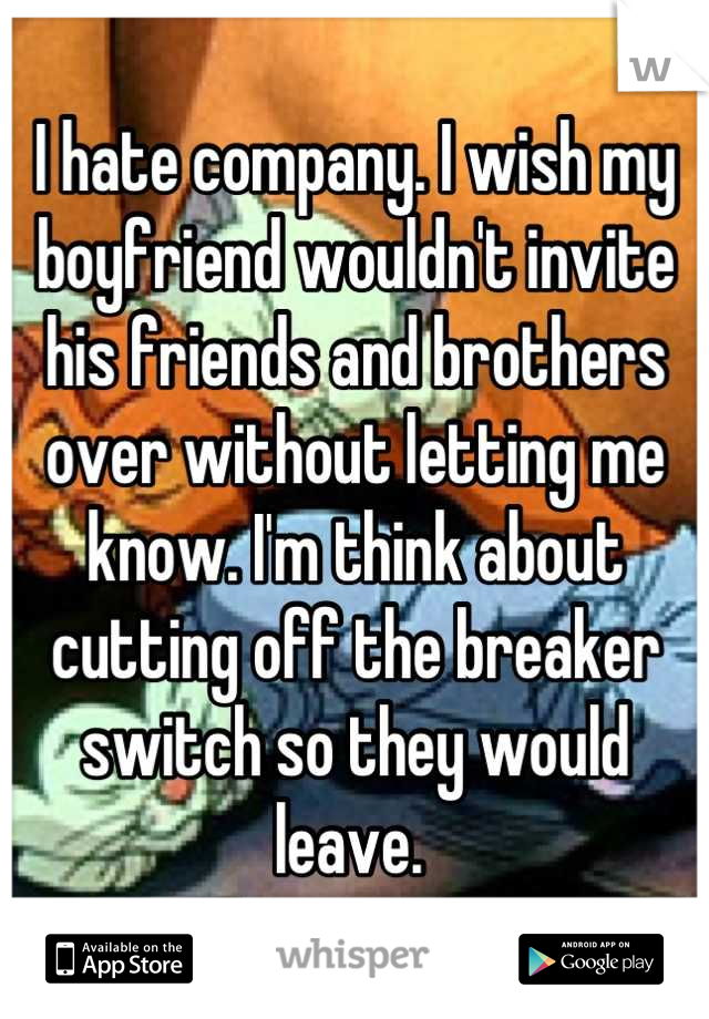 I hate company. I wish my boyfriend wouldn't invite his friends and brothers over without letting me know. I'm think about cutting off the breaker switch so they would leave. 