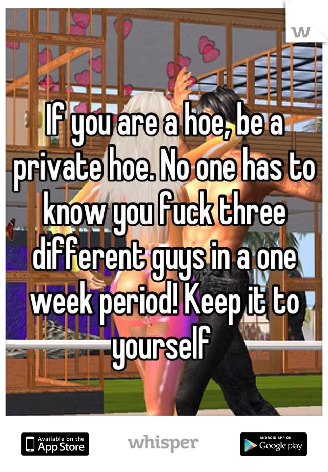 If you are a hoe, be a private hoe. No one has to know you fuck three different guys in a one week period! Keep it to yourself 