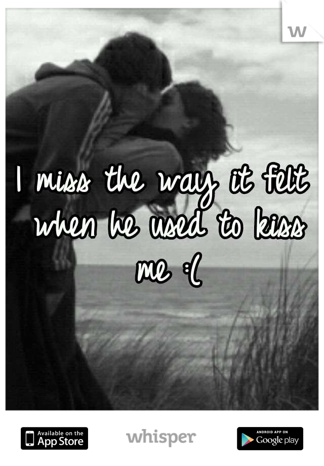I miss the way it felt when he used to kiss me :(