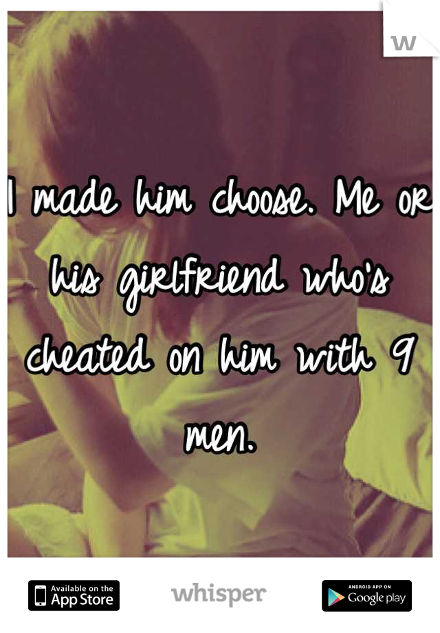 I made him choose. Me or his girlfriend who's cheated on him with 9 men.

He chose her.