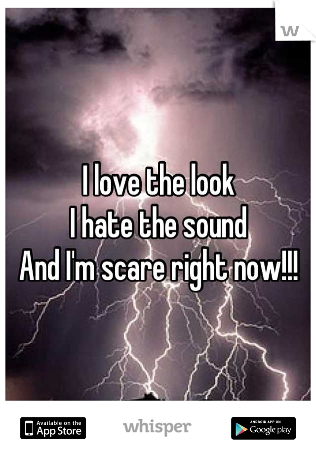 I love the look 
I hate the sound 
And I'm scare right now!!!