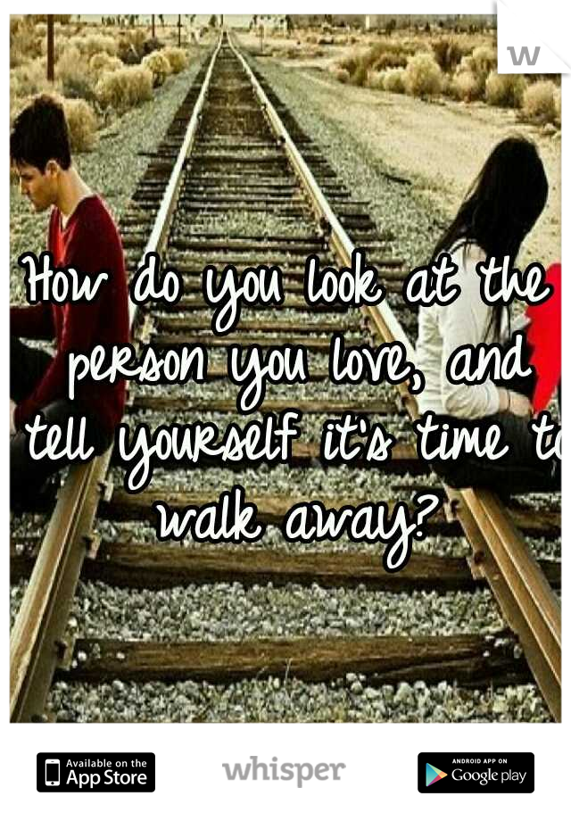 How do you look at the person you love, and tell yourself it's time to walk away?